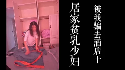 居家平乳小少妇被我从家中接去酒店干！